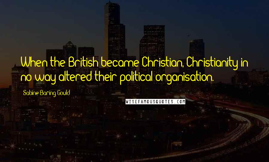 Sabine Baring-Gould Quotes: When the British became Christian, Christianity in no way altered their political organisation.