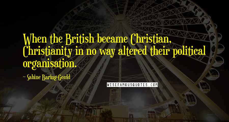 Sabine Baring-Gould Quotes: When the British became Christian, Christianity in no way altered their political organisation.