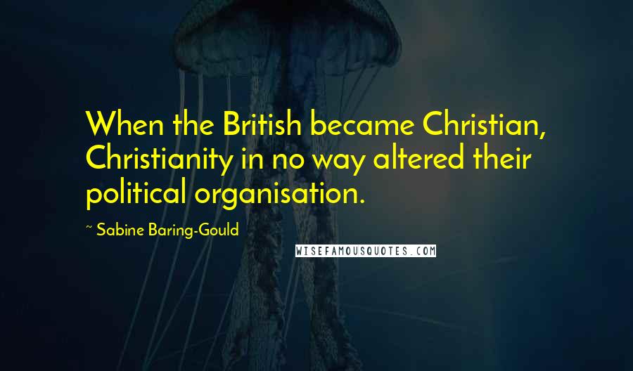 Sabine Baring-Gould Quotes: When the British became Christian, Christianity in no way altered their political organisation.