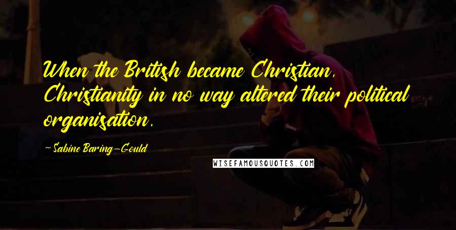 Sabine Baring-Gould Quotes: When the British became Christian, Christianity in no way altered their political organisation.