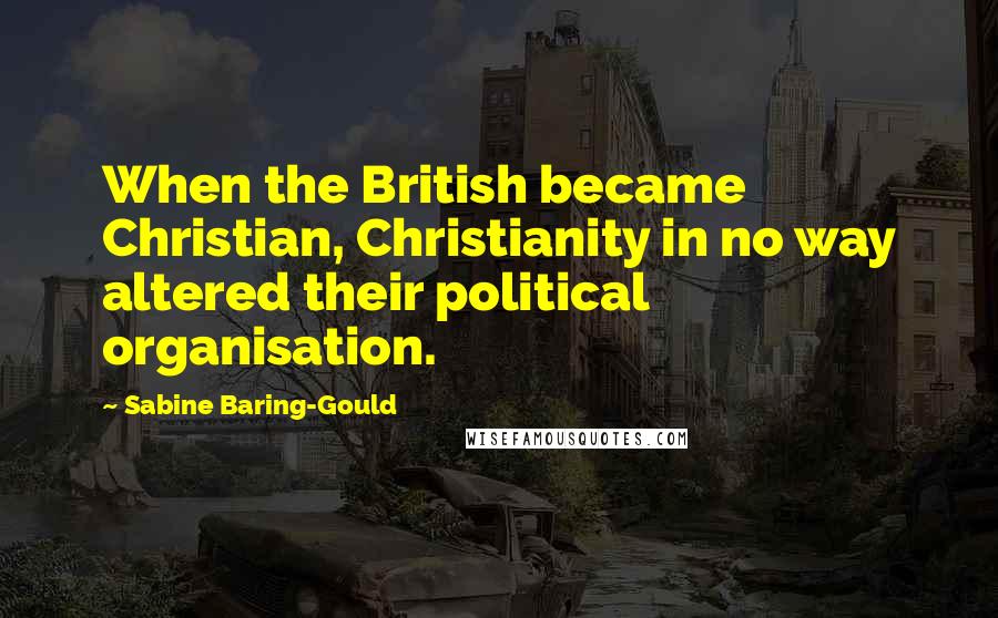 Sabine Baring-Gould Quotes: When the British became Christian, Christianity in no way altered their political organisation.