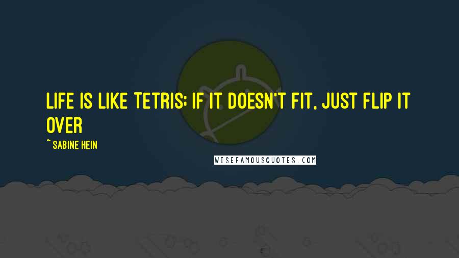 Sabine Hein Quotes: Life is like Tetris; if it doesn't fit, just flip it over