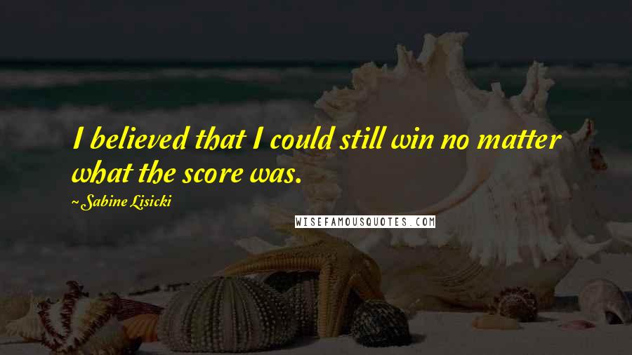 Sabine Lisicki Quotes: I believed that I could still win no matter what the score was.