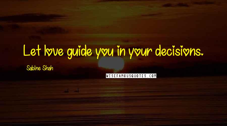 Sabine Shah Quotes: Let love guide you in your decisions.