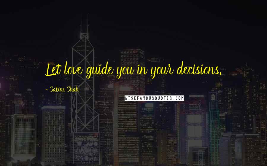 Sabine Shah Quotes: Let love guide you in your decisions.