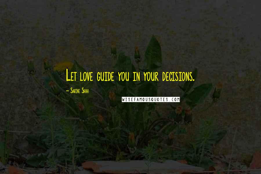 Sabine Shah Quotes: Let love guide you in your decisions.