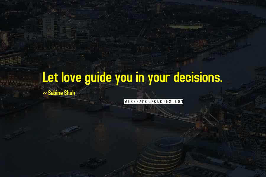 Sabine Shah Quotes: Let love guide you in your decisions.