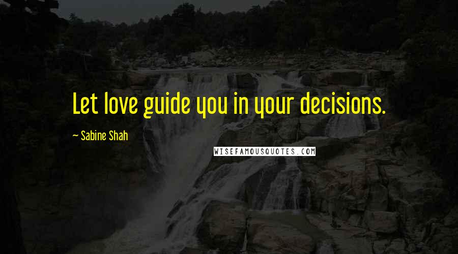 Sabine Shah Quotes: Let love guide you in your decisions.