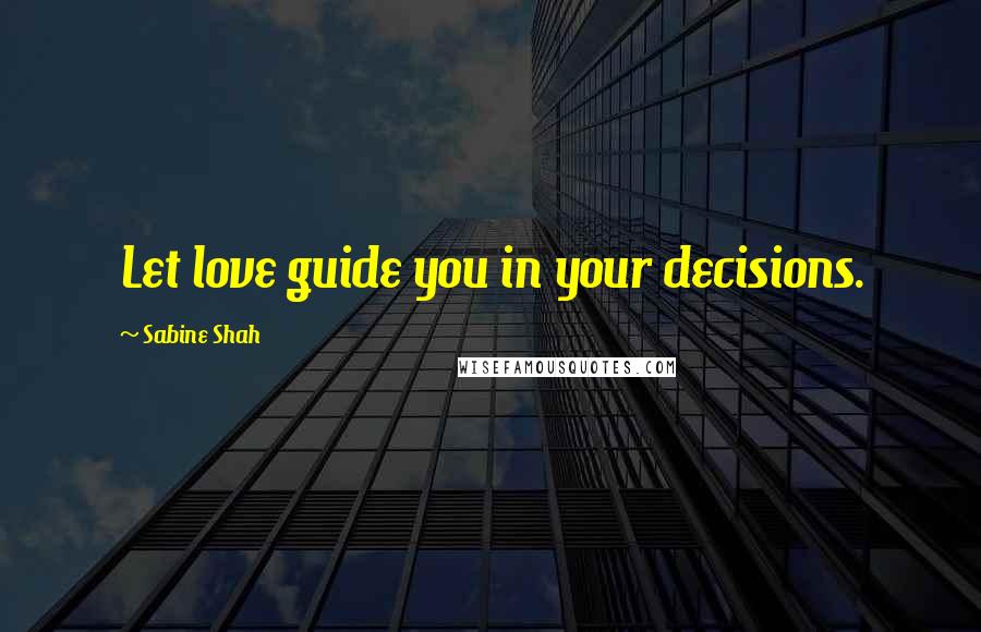 Sabine Shah Quotes: Let love guide you in your decisions.