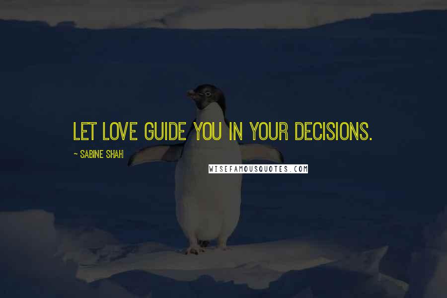 Sabine Shah Quotes: Let love guide you in your decisions.