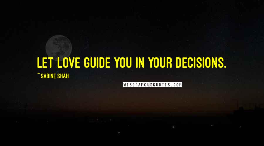 Sabine Shah Quotes: Let love guide you in your decisions.