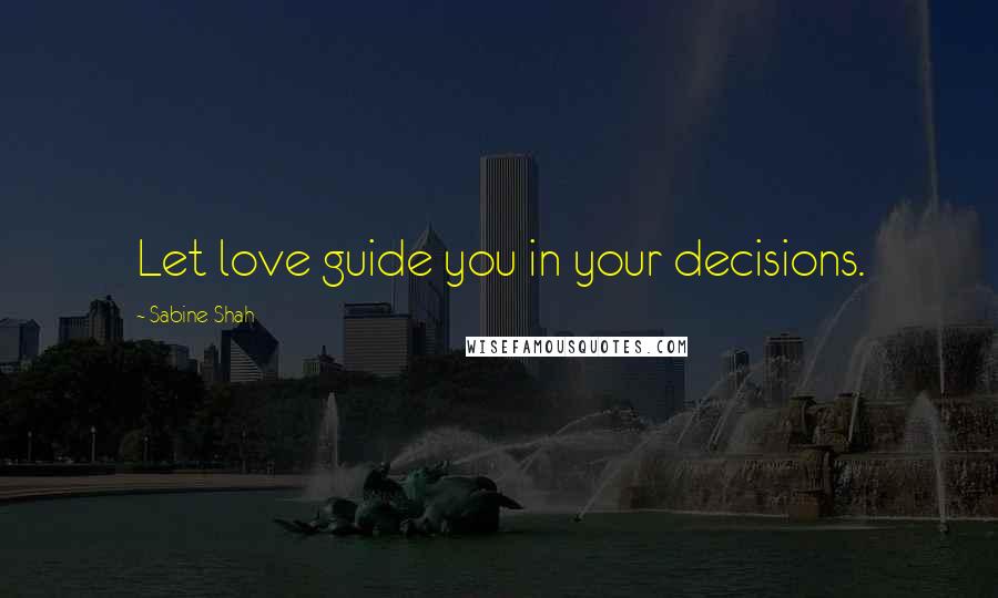 Sabine Shah Quotes: Let love guide you in your decisions.