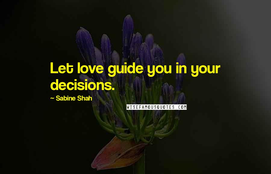 Sabine Shah Quotes: Let love guide you in your decisions.