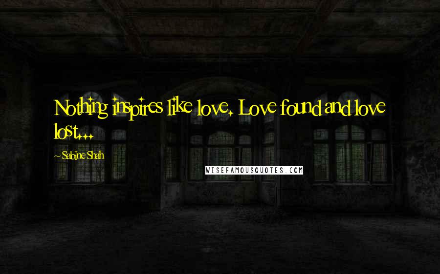 Sabine Shah Quotes: Nothing inspires like love. Love found and love lost...