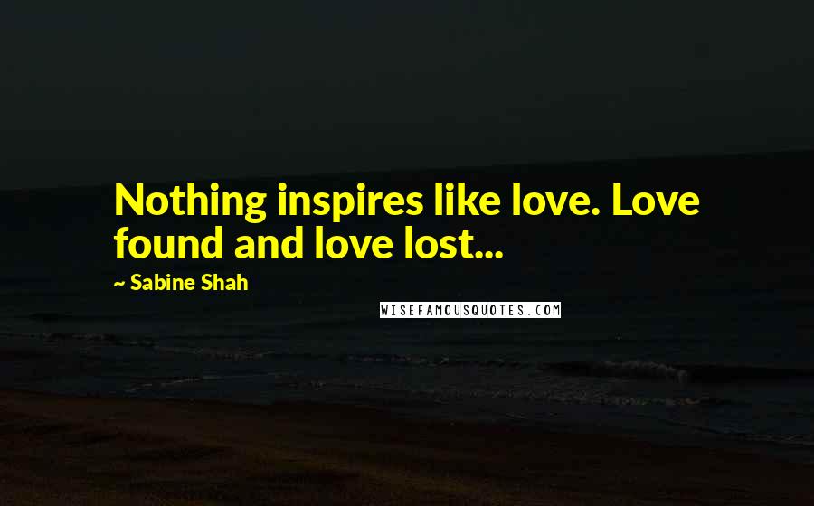 Sabine Shah Quotes: Nothing inspires like love. Love found and love lost...