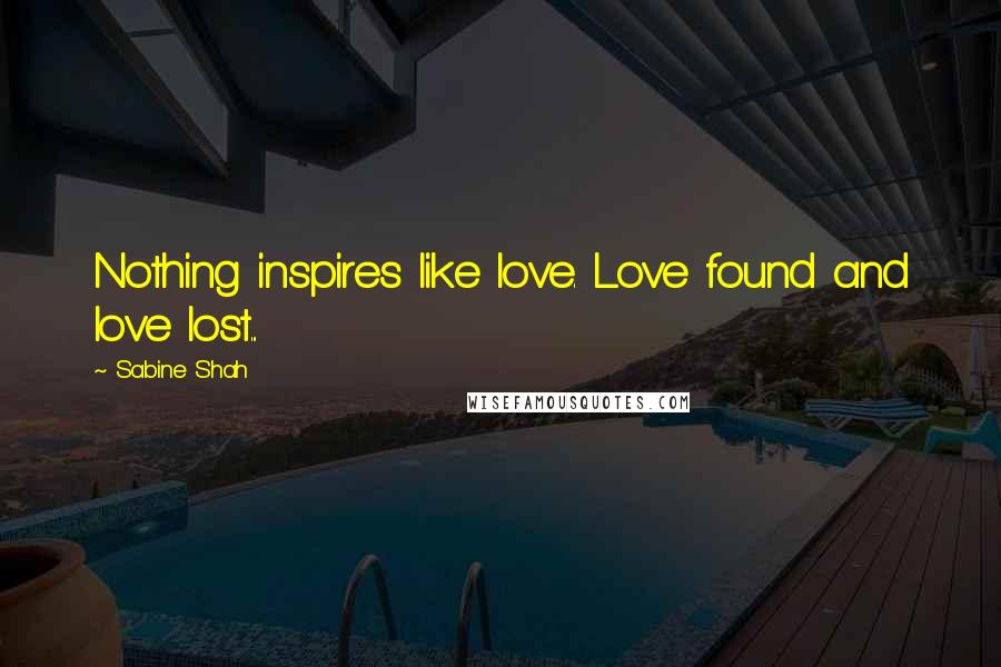 Sabine Shah Quotes: Nothing inspires like love. Love found and love lost...
