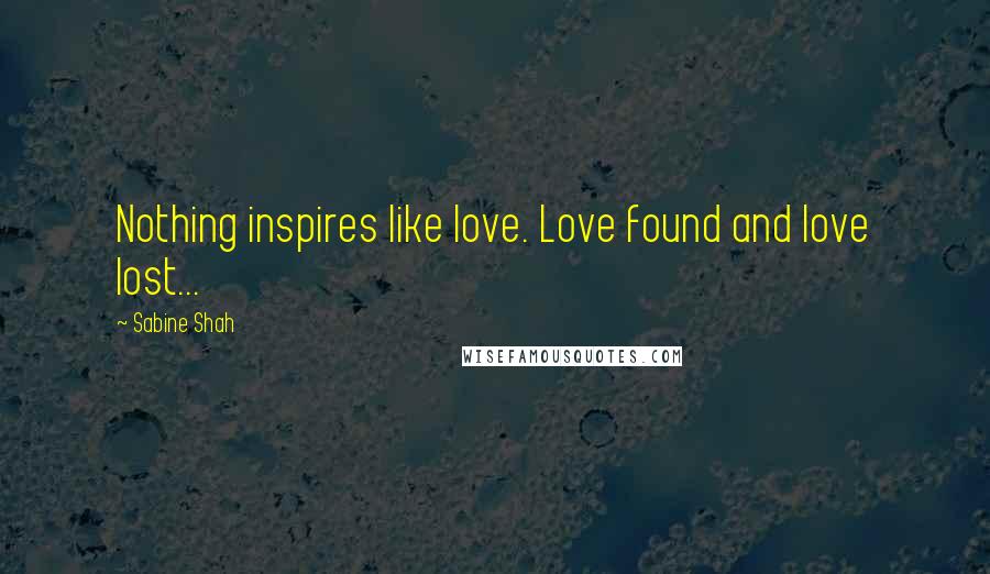 Sabine Shah Quotes: Nothing inspires like love. Love found and love lost...