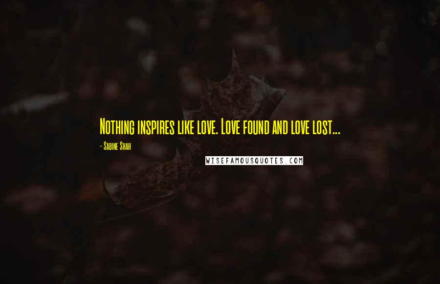 Sabine Shah Quotes: Nothing inspires like love. Love found and love lost...