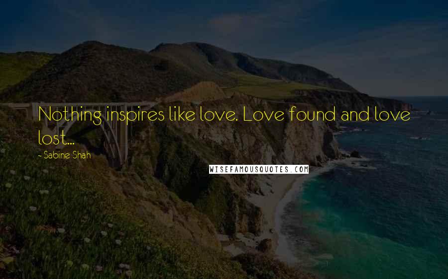 Sabine Shah Quotes: Nothing inspires like love. Love found and love lost...