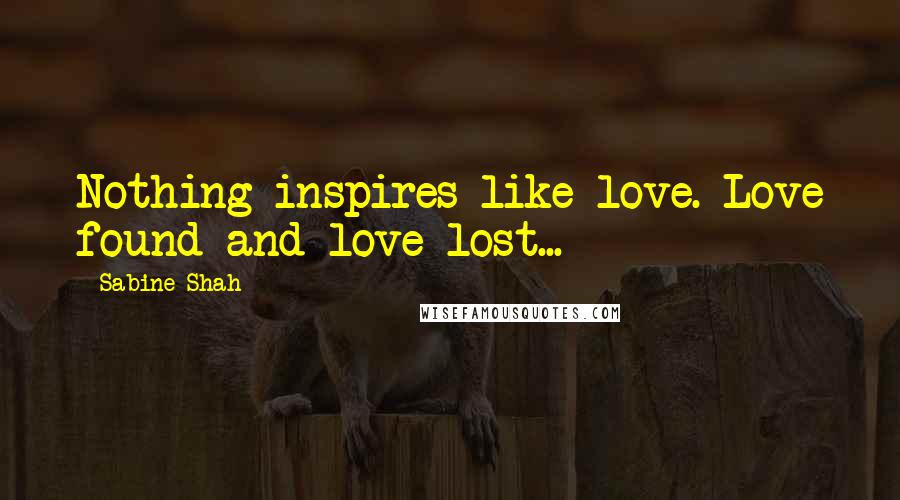 Sabine Shah Quotes: Nothing inspires like love. Love found and love lost...