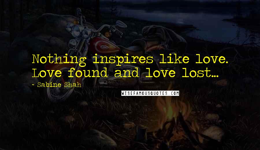 Sabine Shah Quotes: Nothing inspires like love. Love found and love lost...