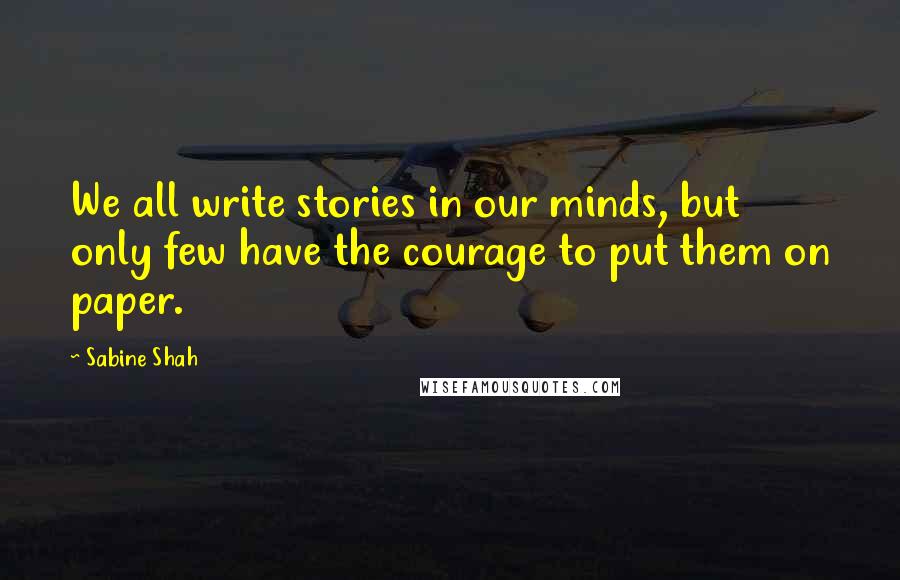 Sabine Shah Quotes: We all write stories in our minds, but only few have the courage to put them on paper.