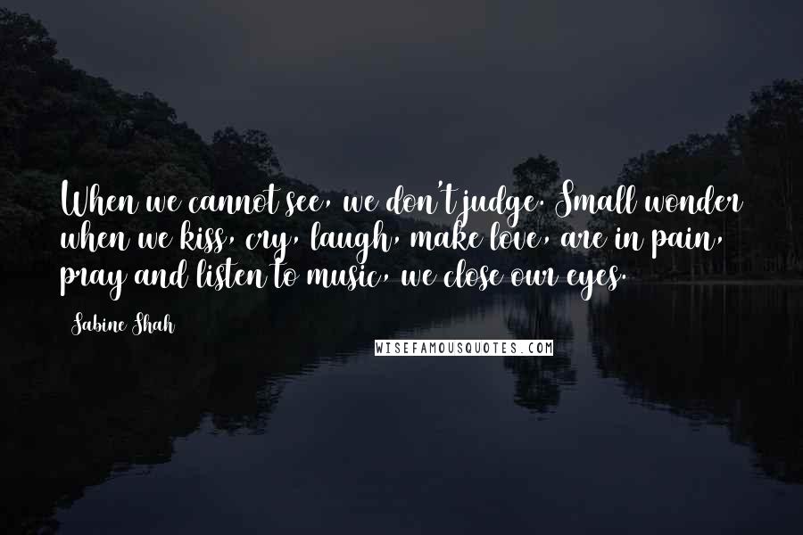 Sabine Shah Quotes: When we cannot see, we don't judge. Small wonder when we kiss, cry, laugh, make love, are in pain, pray and listen to music, we close our eyes.