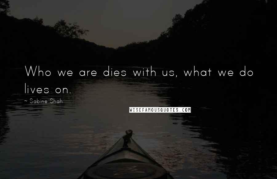 Sabine Shah Quotes: Who we are dies with us, what we do lives on.