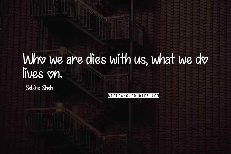 Sabine Shah Quotes: Who we are dies with us, what we do lives on.