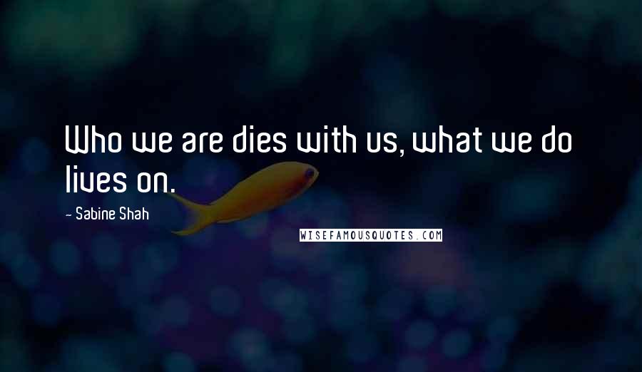 Sabine Shah Quotes: Who we are dies with us, what we do lives on.