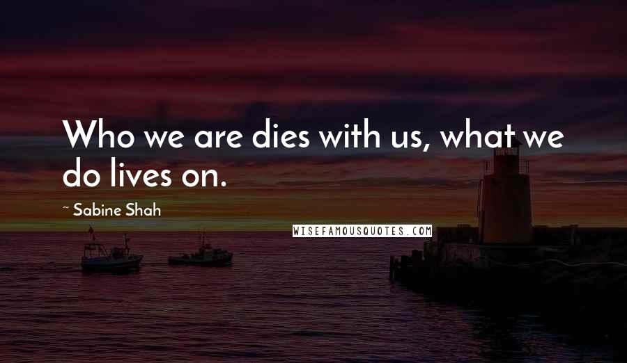 Sabine Shah Quotes: Who we are dies with us, what we do lives on.