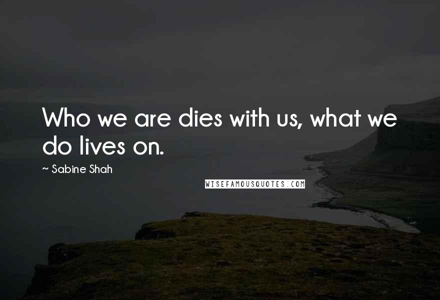 Sabine Shah Quotes: Who we are dies with us, what we do lives on.