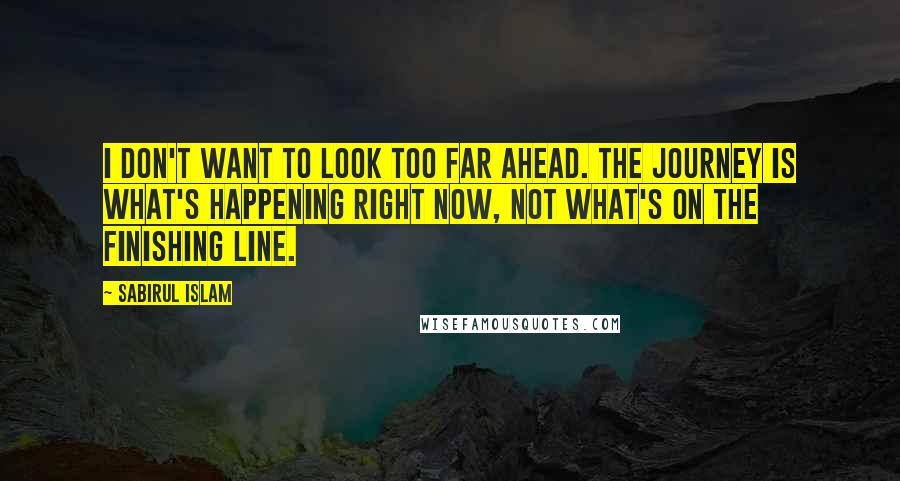 Sabirul Islam Quotes: I don't want to look too far ahead. The journey is what's happening right now, not what's on the finishing line.