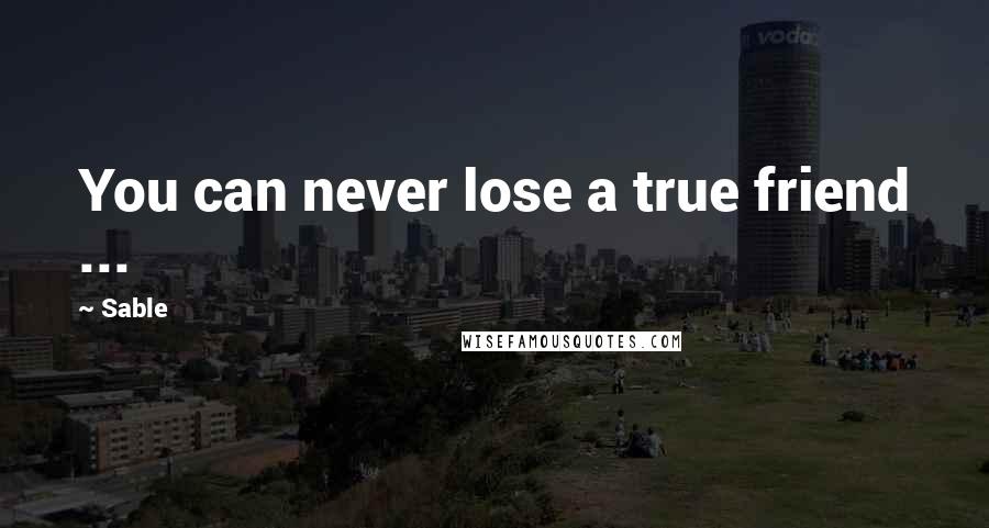 Sable Quotes: You can never lose a true friend ...