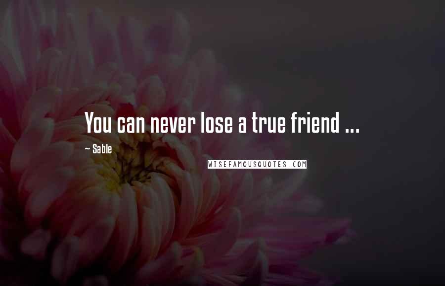 Sable Quotes: You can never lose a true friend ...