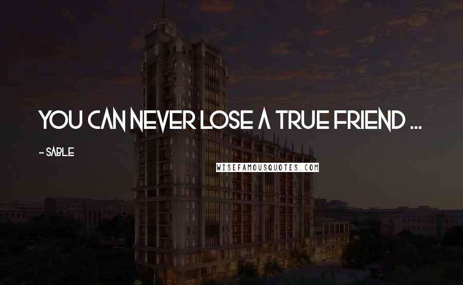 Sable Quotes: You can never lose a true friend ...