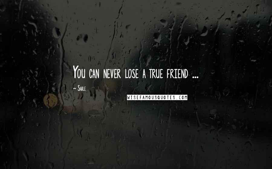 Sable Quotes: You can never lose a true friend ...