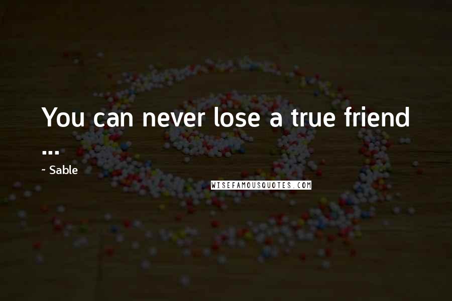 Sable Quotes: You can never lose a true friend ...