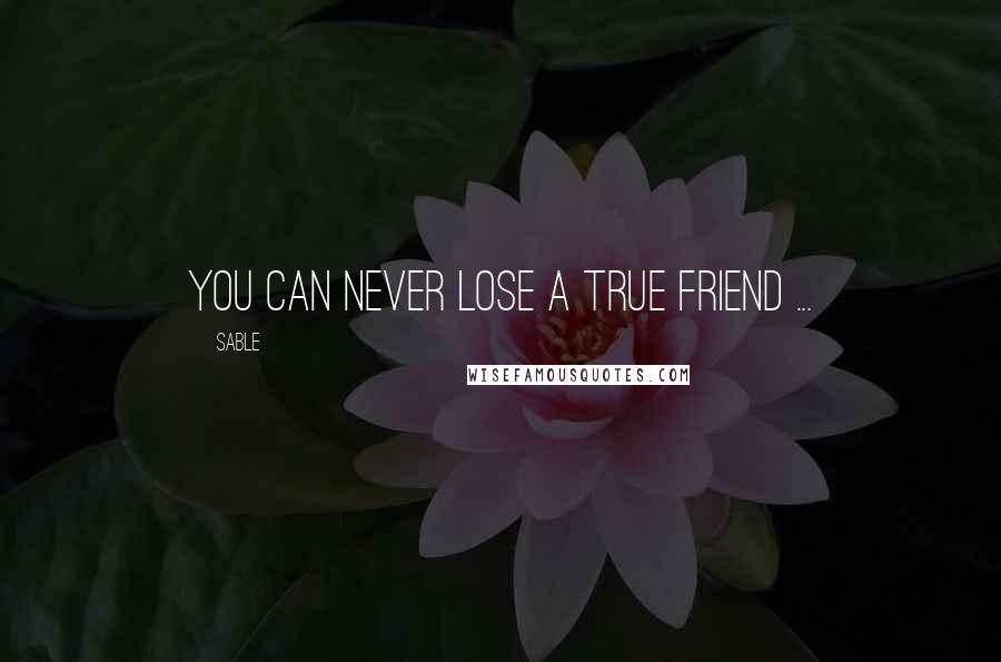 Sable Quotes: You can never lose a true friend ...