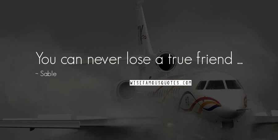 Sable Quotes: You can never lose a true friend ...