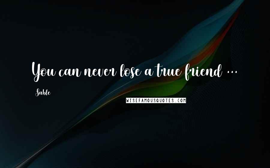 Sable Quotes: You can never lose a true friend ...