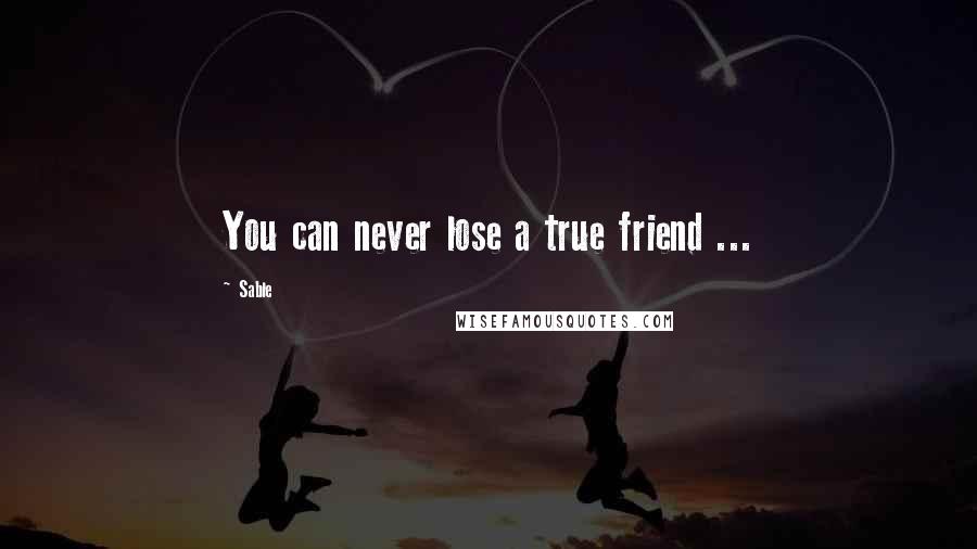Sable Quotes: You can never lose a true friend ...