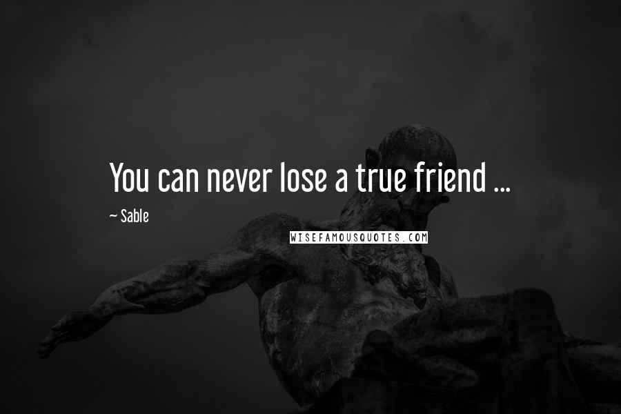 Sable Quotes: You can never lose a true friend ...