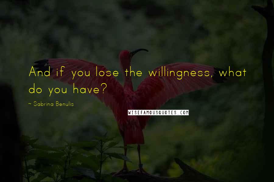 Sabrina Benulis Quotes: And if you lose the willingness, what do you have?