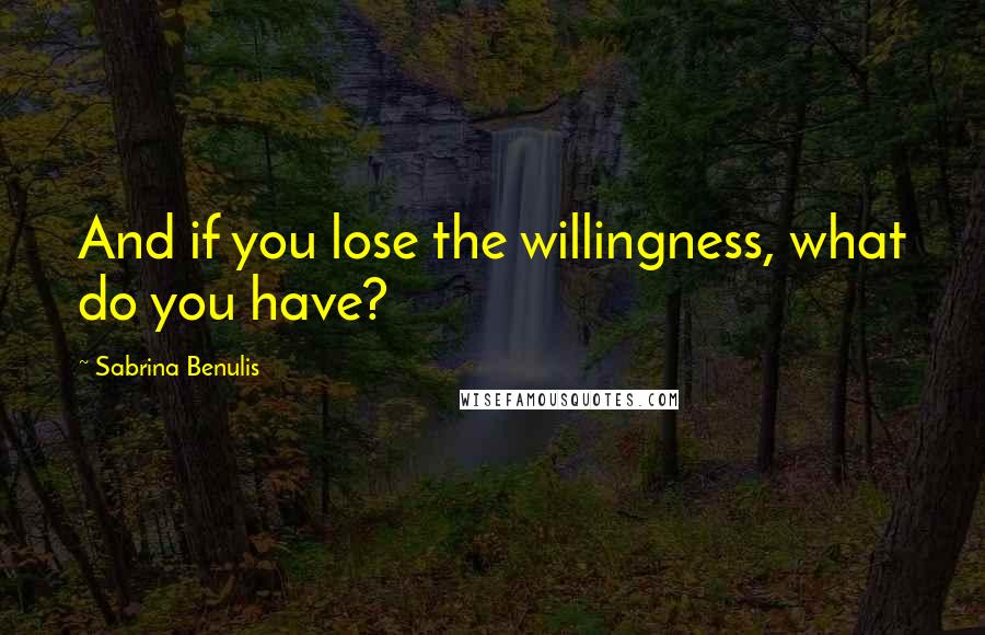 Sabrina Benulis Quotes: And if you lose the willingness, what do you have?