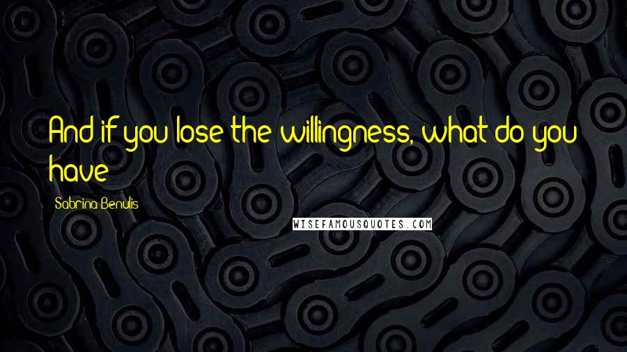 Sabrina Benulis Quotes: And if you lose the willingness, what do you have?