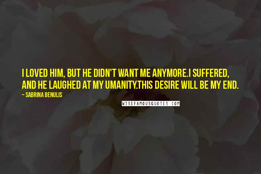 Sabrina Benulis Quotes: I loved him, but he didn't want me anymore.I suffered, and he laughed at my umanity.This desire will be my end.