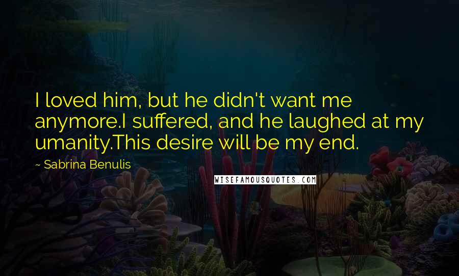 Sabrina Benulis Quotes: I loved him, but he didn't want me anymore.I suffered, and he laughed at my umanity.This desire will be my end.