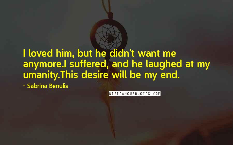 Sabrina Benulis Quotes: I loved him, but he didn't want me anymore.I suffered, and he laughed at my umanity.This desire will be my end.