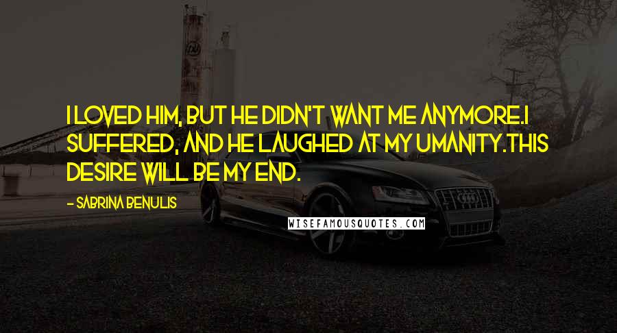 Sabrina Benulis Quotes: I loved him, but he didn't want me anymore.I suffered, and he laughed at my umanity.This desire will be my end.